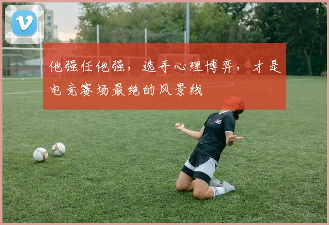 他强任他强，选手心理博弈，才是电竞赛场最绝的风景线