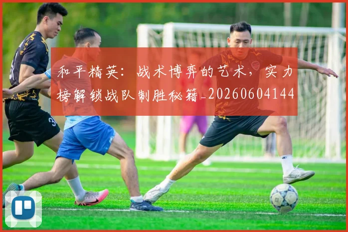 和平精英：战术博弈的艺术，实力榜解锁战队制胜秘籍_20260604144231