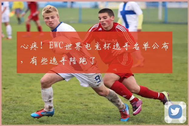 心疼！EWC世界电竞杯选手名单公布，有些选手陪跑了