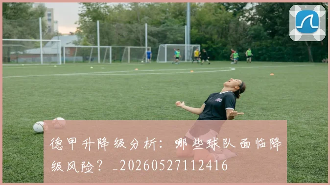 德甲升降级分析：哪些球队面临降级风险？_20260527112416