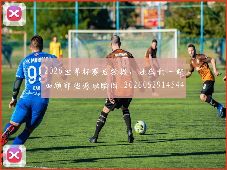 2026世界杯赛后数据，让我们一起回顾那些感动瞬间_20260529145440