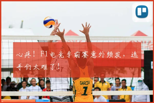 心疼！F1电竞季前赛意外频发，选手们太难了！